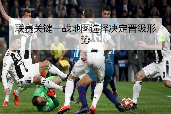 联赛关键一战地图选择决定晋级形势
